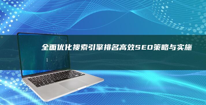 全面优化搜索引擎排名：高效SEO策略与实施方案